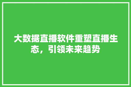 大数据直播软件重塑直播生态，引领未来趋势