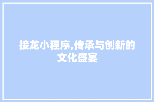 接龙小程序,传承与创新的文化盛宴