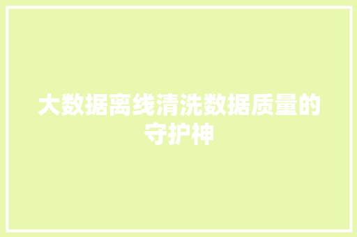 大数据离线清洗数据质量的守护神 大数据离线清洗数据质量的守护神