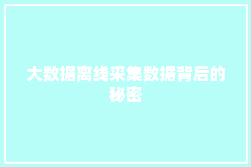 大数据离线采集数据背后的秘密 大数据离线采集数据背后的秘密