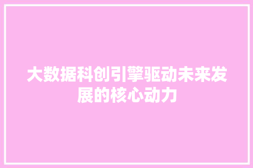 大数据科创引擎驱动未来发展的核心动力 大数据科创引擎驱动未来发展的核心动力