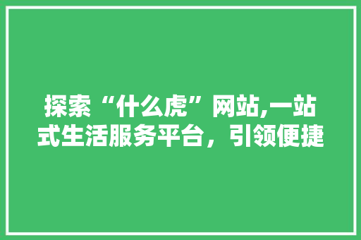 探索“什么虎”网站,一站式生活服务平台，引领便捷生活新潮流