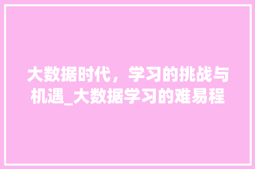 大数据时代，学习的挑战与机遇_大数据学习的难易程度