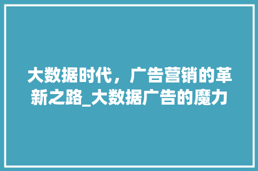 大数据时代，广告营销的革新之路_大数据广告的魔力