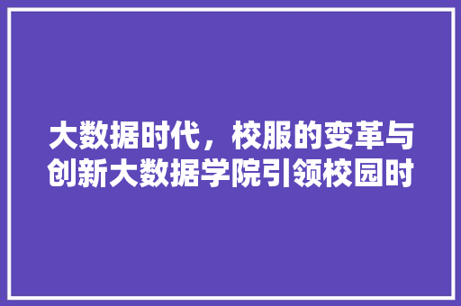 大数据时代，校服的变革与创新大数据学院引领校园时尚潮流