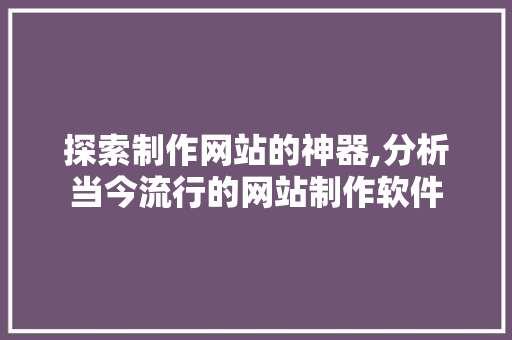 探索制作网站的神器,分析当今流行的网站制作软件