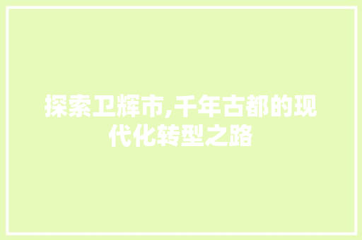 探索卫辉市,千年古都的现代化转型之路