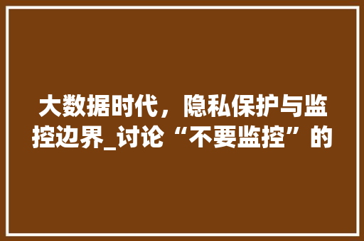 大数据时代，隐私保护与监控边界_讨论“不要监控”的必要性