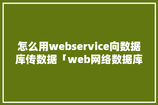 怎么用webservice向数据库传数据「web网络数据库技术有哪些」 怎么用webservice向数据库传数据「web网络数据库技术有哪些」 友链在线