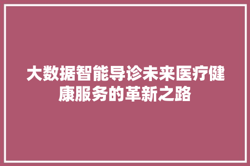 大数据智能导诊未来医疗健康服务的革新之路