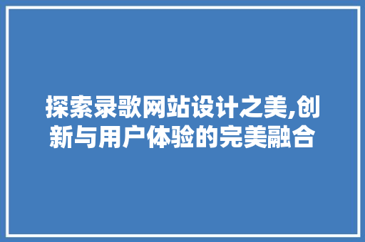 探索录歌网站设计之美,创新与用户体验的完美融合
