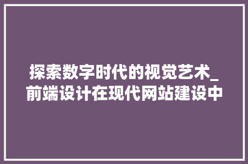 探索数字时代的视觉艺术_前端设计在现代网站建设中的重要性 探索数字时代的视觉艺术_前端设计在现代网站建设中的重要性 Web前端