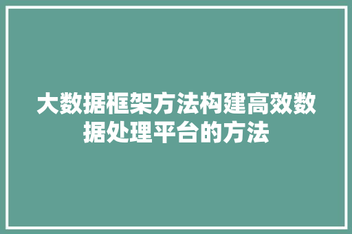 大数据框架方法构建高效数据处理平台的方法