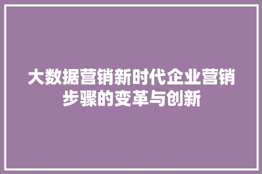 大数据营销新时代企业营销步骤的变革与创新 建站教程