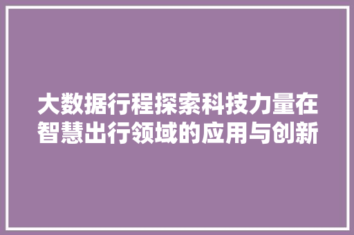 大数据行程探索科技力量在智慧出行领域的应用与创新