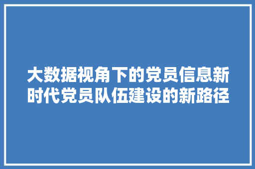 大数据视角下的党员信息新时代党员队伍建设的新路径