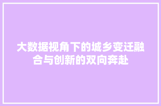 大数据视角下的城乡变迁融合与创新的双向奔赴