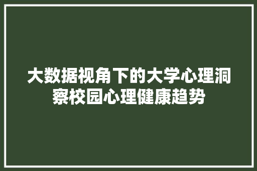 大数据视角下的大学心理洞察校园心理健康趋势 大数据视角下的大学心理洞察校园心理健康趋势