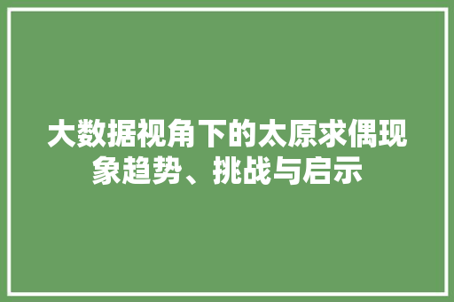 大数据视角下的太原求偶现象趋势、挑战与启示 大数据视角下的太原求偶现象趋势、挑战与启示