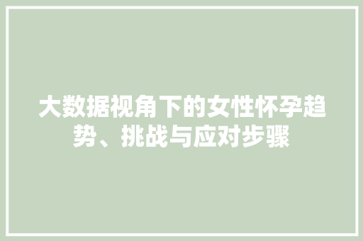 大数据视角下的女性怀孕趋势、挑战与应对步骤 大数据视角下的女性怀孕趋势、挑战与应对步骤