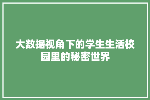 大数据视角下的学生生活校园里的秘密世界 大数据视角下的学生生活校园里的秘密世界
