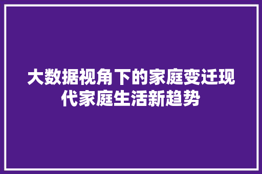 大数据视角下的家庭变迁现代家庭生活新趋势 大数据视角下的家庭变迁现代家庭生活新趋势