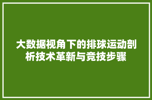 大数据视角下的排球运动剖析技术革新与竞技步骤