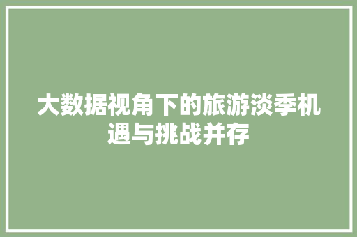 大数据视角下的旅游淡季机遇与挑战并存
