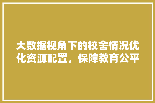 大数据视角下的校舍情况优化资源配置,保障教育公平 友链在线 大数据视角下的校舍情况优化资源配置,保障教育公平 友链在线