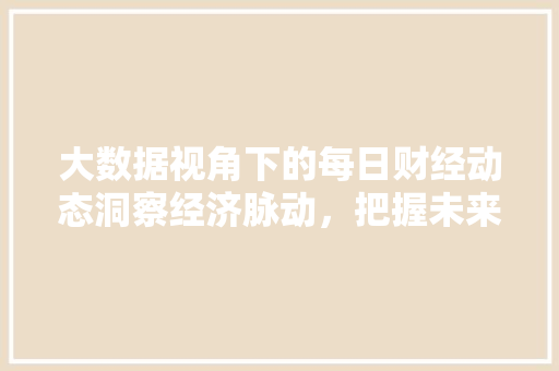 大数据视角下的每日财经动态洞察经济脉动,把握未来趋势 大数据视角下的每日财经动态洞察经济脉动,把握未来趋势