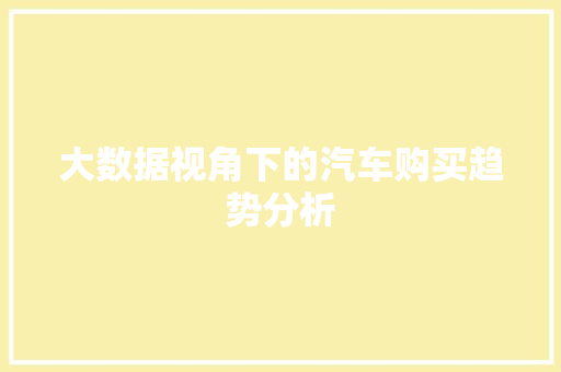 大数据视角下的汽车购买趋势分析 大数据视角下的汽车购买趋势分析