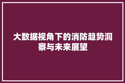 大数据视角下的消防趋势洞察与未来展望 大数据视角下的消防趋势洞察与未来展望