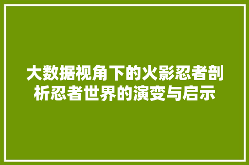 大数据视角下的火影忍者剖析忍者世界的演变与启示