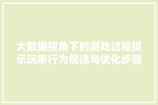 大数据视角下的游戏过程提示玩家行为规律与优化步骤 大数据视角下的游戏过程提示玩家行为规律与优化步骤