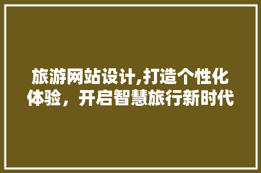 旅游网站设计,打造个性化体验，开启智慧旅行新时代 旅游网站设计,打造个性化体验，开启智慧旅行新时代 服务器/数据库