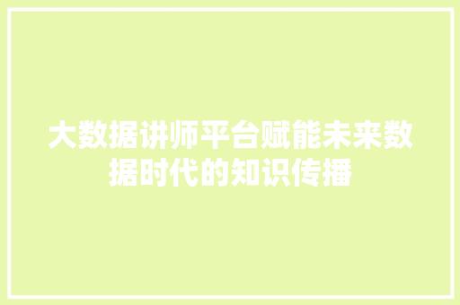 大数据讲师平台赋能未来数据时代的知识传播
