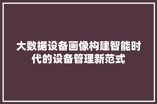 大数据设备画像构建智能时代的设备管理新范式