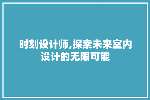 时刻设计师,探索未来室内设计的无限可能 时刻设计师,探索未来室内设计的无限可能 服务器/数据库