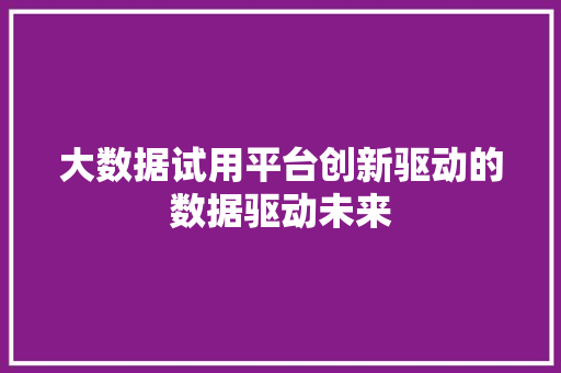 大数据试用平台创新驱动的数据驱动未来