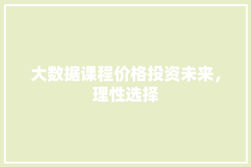 大数据课程价格投资未来，理性选择