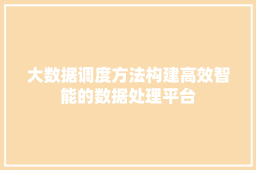 大数据调度方法构建高效智能的数据处理平台