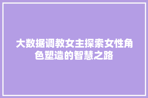 大数据调教女主探索女性角色塑造的智慧之路