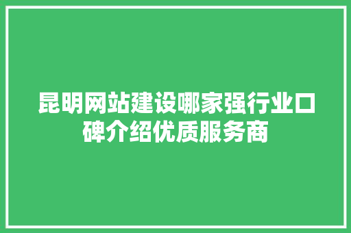 昆明网站建设哪家强行业口碑介绍优质服务商