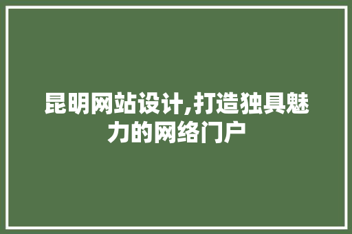 昆明网站设计,打造独具魅力的网络门户 昆明网站设计,打造独具魅力的网络门户 Web前端