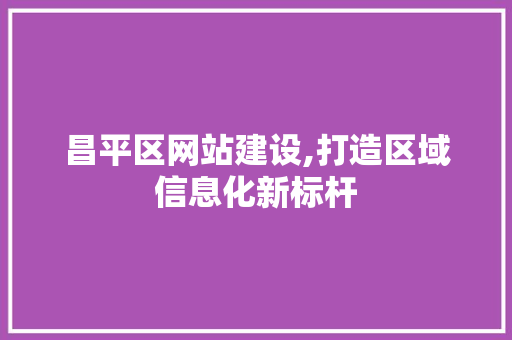 昌平区网站建设,打造区域信息化新标杆 昌平区网站建设,打造区域信息化新标杆 建站教程