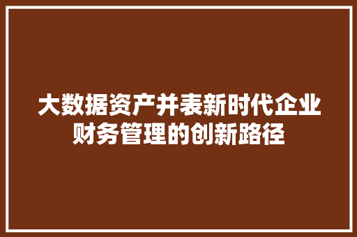 大数据资产并表新时代企业财务管理的创新路径