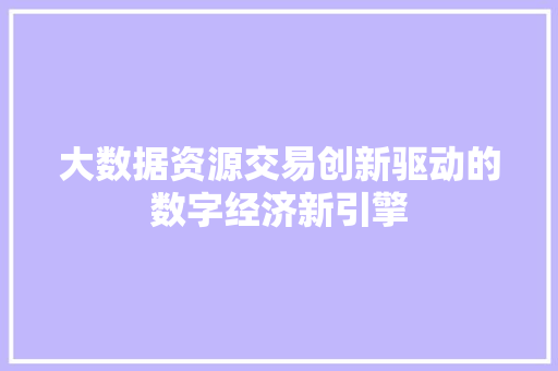 大数据资源交易创新驱动的数字经济新引擎