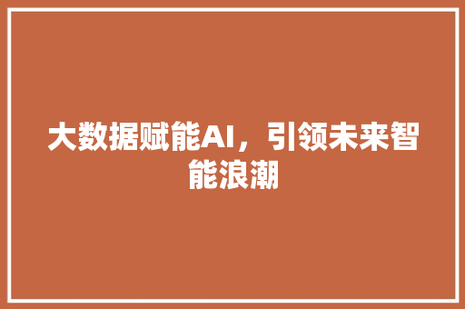 大数据赋能AI,引领未来智能浪潮 大数据赋能AI,引领未来智能浪潮