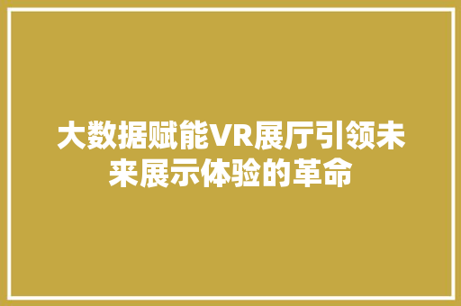 大数据赋能VR展厅引领未来展示体验的革命