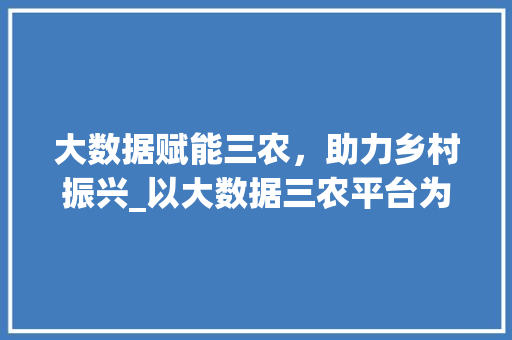 大数据赋能三农，助力乡村振兴_以大数据三农平台为例